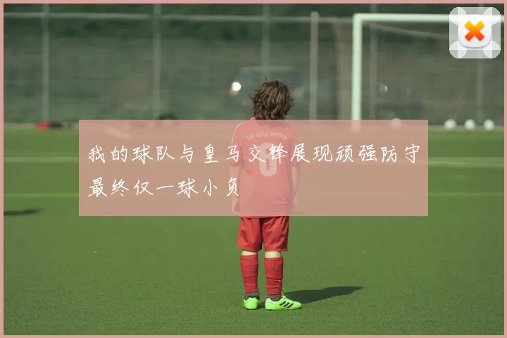 我的球队与皇马交锋展现顽强防守最终仅一球小负