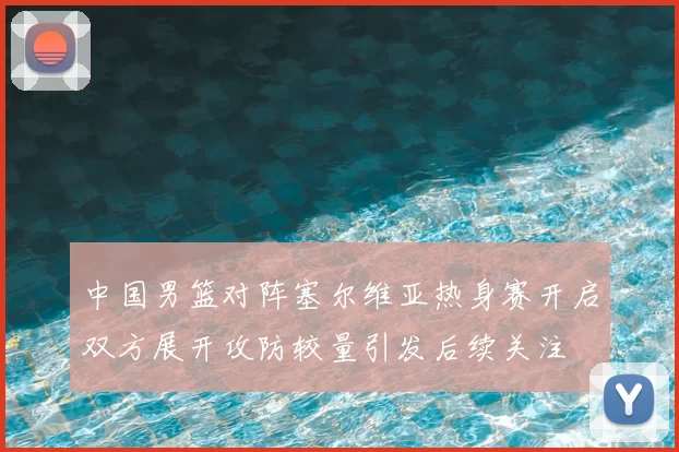 中国男篮对阵塞尔维亚热身赛开启双方展开攻防较量引发后续关注
