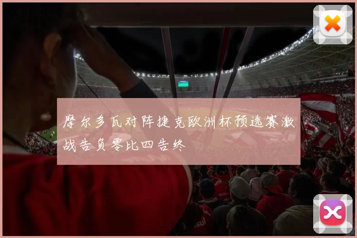 摩尔多瓦对阵捷克欧洲杯预选赛激战告负零比四告终