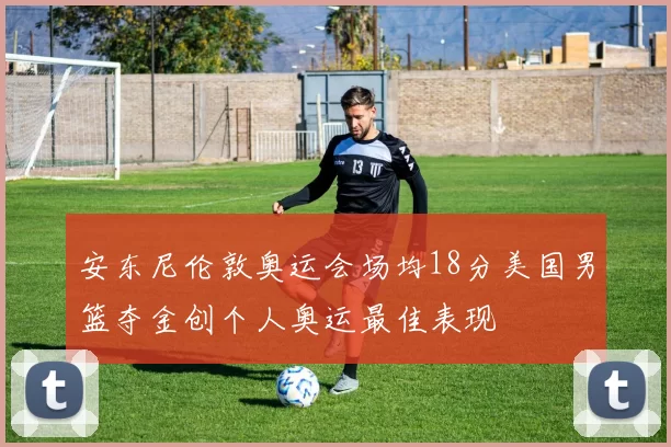 安东尼伦敦奥运会场均18分美国男篮夺金创个人奥运最佳表现