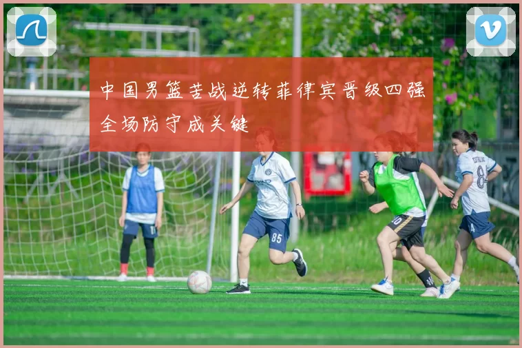 中国男篮苦战逆转菲律宾晋级四强全场防守成关键