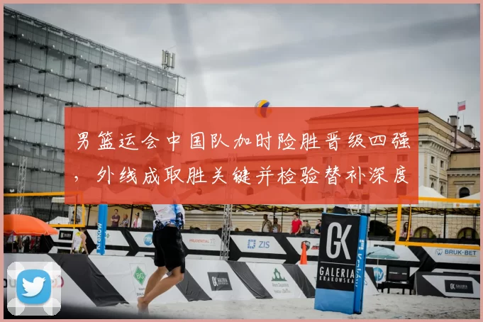男篮运会中国队加时险胜晋级四强，外线成取胜关键并检验替补深度