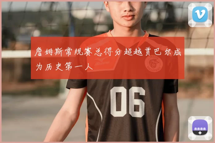 詹姆斯常规赛总得分超越贾巴尔成为历史第一人