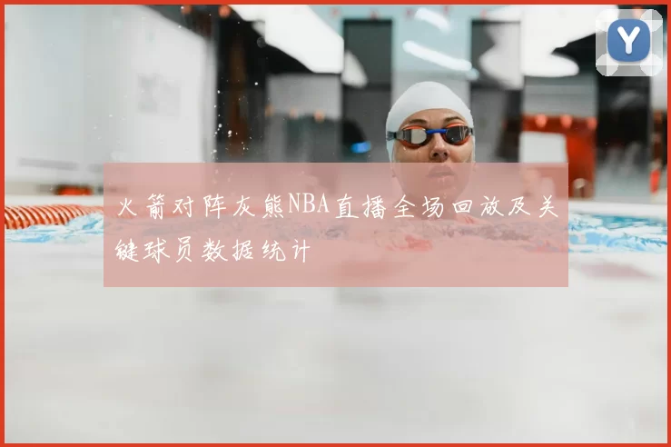 火箭对阵灰熊NBA直播全场回放及关键球员数据统计