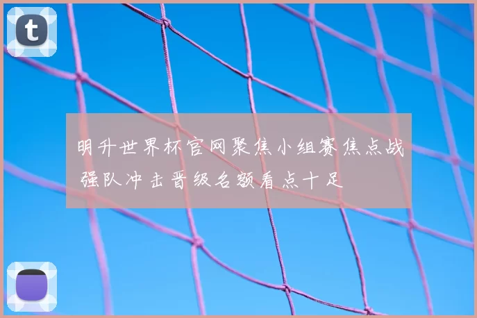 明升世界杯官网聚焦小组赛焦点战 强队冲击晋级名额看点十足
