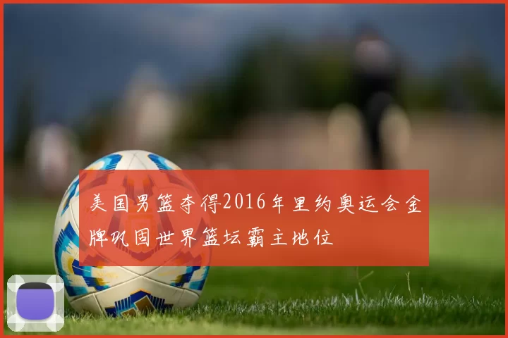 美国男篮夺得2016年里约奥运会金牌巩固世界篮坛霸主地位