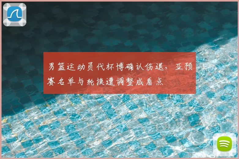 男篮运动员代杯博确认伤退，亚预赛名单与轮换遭调整成看点