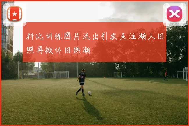 科比训练图片流出引发关注湖人旧照再掀怀旧热潮