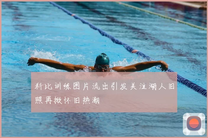 科比训练图片流出引发关注湖人旧照再掀怀旧热潮