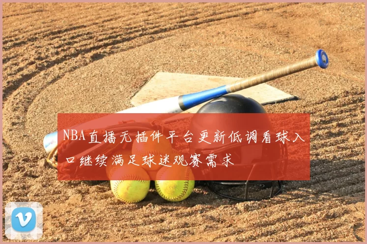 NBA直播无插件平台更新低调看球入口继续满足球迷观赛需求