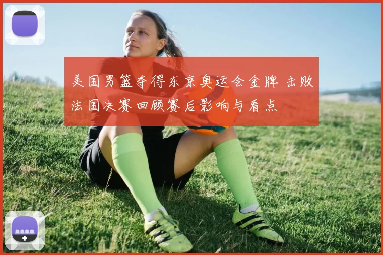 美国男篮夺得东京奥运会金牌 击败法国决赛回顾赛后影响与看点