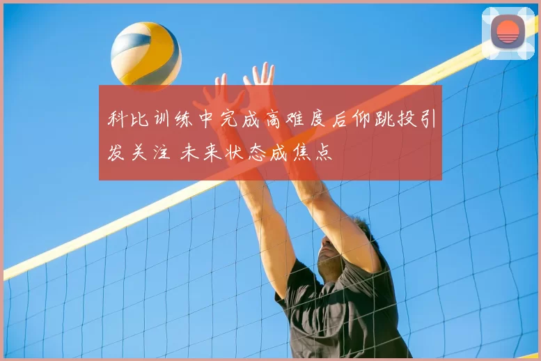 科比训练中完成高难度后仰跳投引发关注 未来状态成焦点