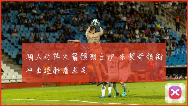 湖人对阵火箭预测出炉 东契奇领衔冲击连胜看点足