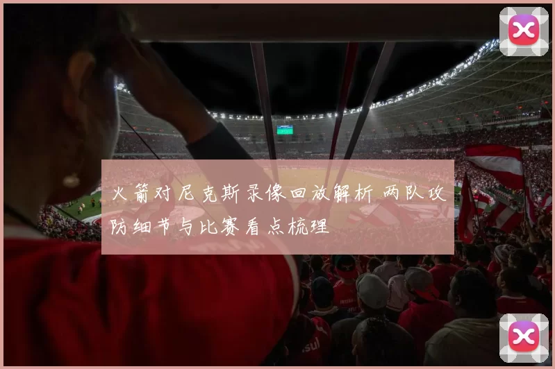 火箭对尼克斯录像回放解析 两队攻防细节与比赛看点梳理