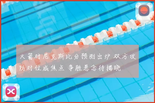 火箭对尼克斯比分预测出炉 双方攻防对位成焦点 争胜悬念待揭晓