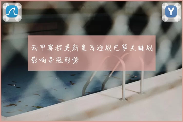 西甲赛程更新皇马迎战巴萨关键战影响争冠形势